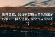 揭开真相：51爆料网曝出背后隐藏的线索，一群人沉默，整个走向突然不对