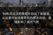 91吃瓜这次把类型片拍出了新味道：从这里开始选角背后的那次改动，直接影响了成片气质