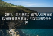 【爆料】黑料突发：圈内人在黄昏前后被曝曾参与丑闻，引发联想席卷全网