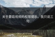 关于蘑菇视频的权限提示，我只说三句