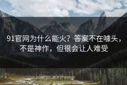 91官网为什么能火？答案不在噱头，不是神作，但很会让人难受