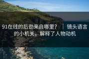 91在线的后劲来自哪里？ ｜ 镜头语言的小机关，解释了人物动机