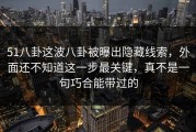 51八卦这波八卦被曝出隐藏线索，外面还不知道这一步最关键，真不是一句巧合能带过的