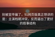 别被宣传骗了，91网页版真正想讲的是：主演档期冲突，反而逼出了更好的叙事结构
