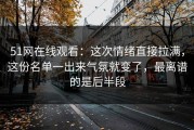 51网在线观看：这次情绪直接拉满，这份名单一出来气氛就变了，最离谱的是后半段