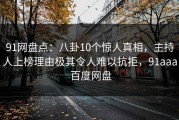 91网盘点：八卦10个惊人真相，主持人上榜理由极其令人难以抗拒，91aaa 百度网盘