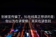 别被宣传骗了，91在线真正想讲的是：你以为在讲爱情，其实在讲告别