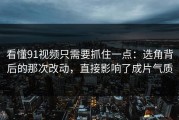 看懂91视频只需要抓住一点：选角背后的那次改动，直接影响了成片气质
