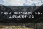 91网盘点：爆料9个隐藏信号，当事人上榜理由彻底令人炸裂