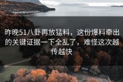 昨晚51八卦再放猛料，这份爆料牵出的关键证据一下全乱了，难怪这次越传越快
