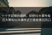 一个不起眼的跳转，却把91大事件每日大赛和91大事件近日重新推回风口