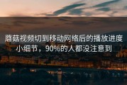 蘑菇视频切到移动网络后的播放进度小细节，90%的人都没注意到