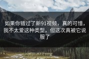 如果你错过了新91视频，真的可惜，我不太爱这种类型，但这次真被它说服了