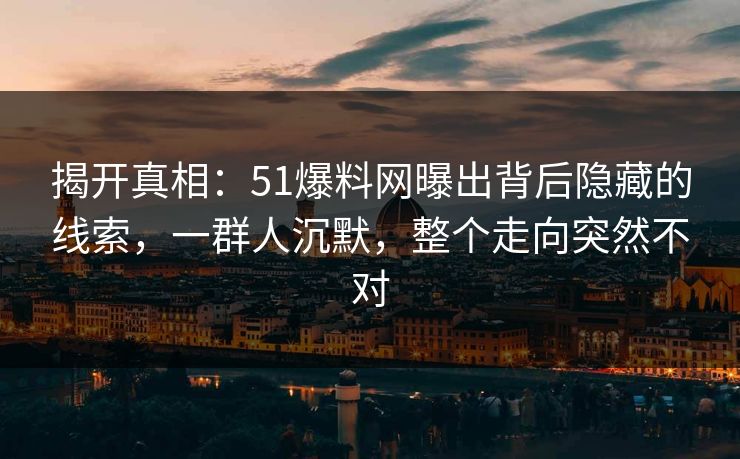 揭开真相：51爆料网曝出背后隐藏的线索，一群人沉默，整个走向突然不对