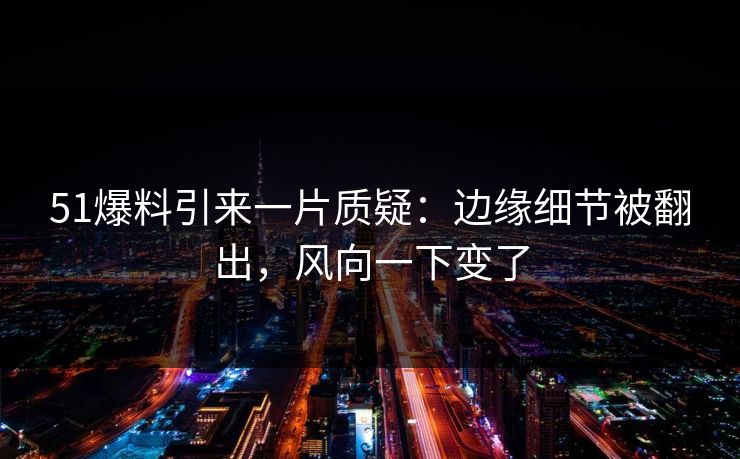 51爆料引来一片质疑：边缘细节被翻出，风向一下变了