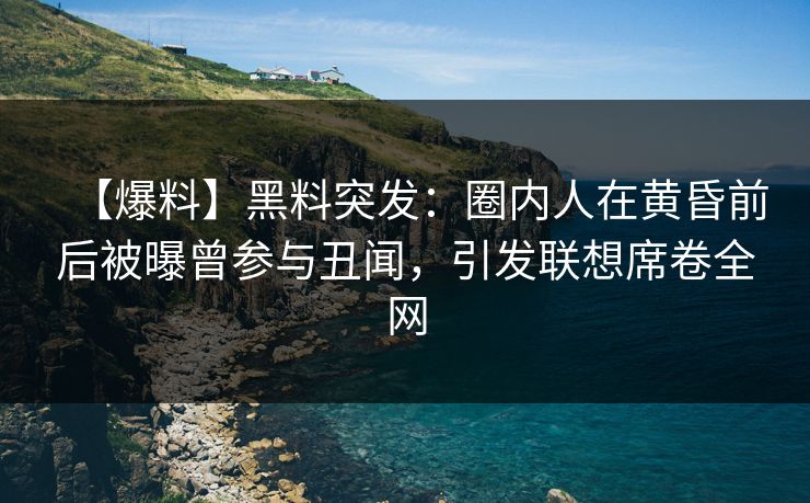 【爆料】黑料突发：圈内人在黄昏前后被曝曾参与丑闻，引发联想席卷全网