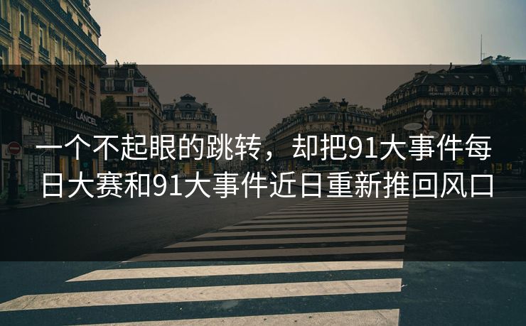 一个不起眼的跳转，却把91大事件每日大赛和91大事件近日重新推回风口