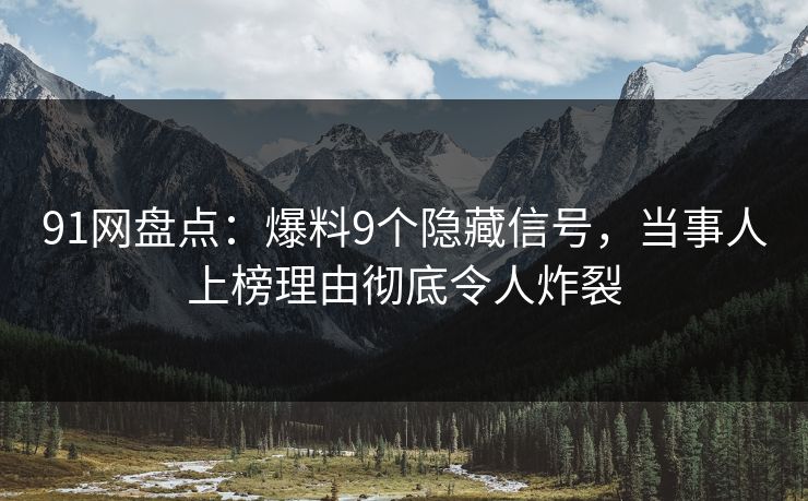 91网盘点：爆料9个隐藏信号，当事人上榜理由彻底令人炸裂