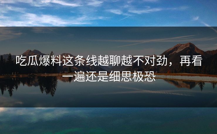 吃瓜爆料这条线越聊越不对劲，再看一遍还是细思极恐