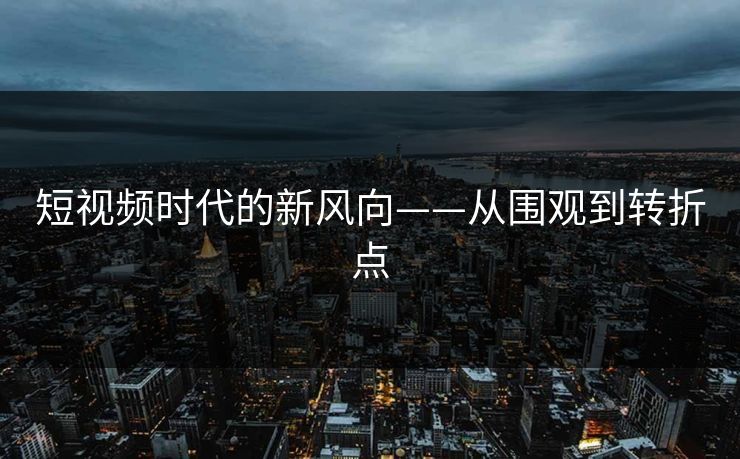 短视频时代的新风向——从围观到转折点