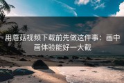 用蘑菇视频下载前先做这件事：画中画体验能好一大截