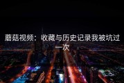 蘑菇视频：收藏与历史记录我被坑过一次