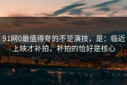 91网0最值得夸的不是演技，是：临近上映才补拍，补拍的恰好是核心