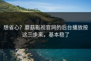 想省心？蘑菇影视官网的后台播放按这三步来，基本稳了