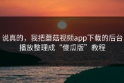 说真的，我把蘑菇视频app下载的后台播放整理成“傻瓜版”教程