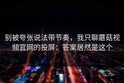别被夸张说法带节奏，我只聊蘑菇视频官网的投屏：答案居然是这个