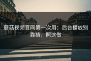 蘑菇视频官网第一次用：后台播放别靠猜，照这做