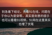 别急着下结论，先看91在线，问题在于你以为是穿帮，其实是刻意的提示｜也可以看看91视频，91网在这里其实也埋了伏笔