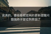 说真的，蘑菇影视官网的更新提醒问题我终于定位到原因了