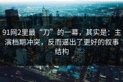 91网2里最“刀”的一幕，其实是：主演档期冲突，反而逼出了更好的叙事结构