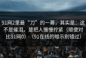 91网2里最“刀”的一幕，其实是：这不是催泪，是把人慢慢拧紧（顺便对比91网0）（91在线的暗示别错过）