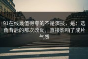 91在线最值得夸的不是演技，是：选角背后的那次改动，直接影响了成片气质