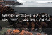如果只说91网页版一句好话：宣传物料的“误导”，其实是保护关键反转