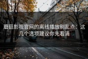 蘑菇影视官网的离线播放别乱点：这几个选项建议你先看清