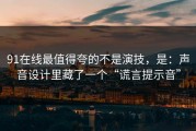 91在线最值得夸的不是演技，是：声音设计里藏了一个“谎言提示音”