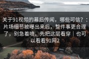 关于91视频的幕后传闻，哪些可信？：片场细节被曝出来后，整件事更合理了，别急着喷，先把这层看穿｜也可以看看91网2