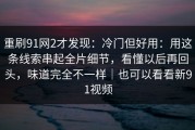 重刷91网2才发现：冷门但好用：用这条线索串起全片细节，看懂以后再回头，味道完全不一样｜也可以看看新91视频