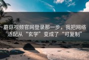蘑菇视频官网登录那一步，我把网络适配从“玄学”变成了“可复制”