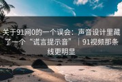 关于91网0的一个误会：声音设计里藏了一个“谎言提示音”｜91视频那条线更明显