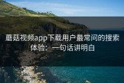 蘑菇视频app下载用户最常问的搜索体验：一句话讲明白