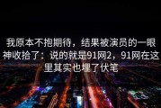 我原本不抱期待，结果被演员的一眼神收拾了：说的就是91网2，91网在这里其实也埋了伏笔