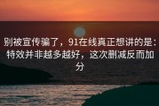 别被宣传骗了，91在线真正想讲的是：特效并非越多越好，这次删减反而加分