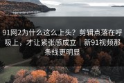 91网2为什么这么上头？剪辑点落在呼吸上，才让紧张感成立｜新91视频那条线更明显