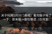 关于91网1的冷门真相：看完脑子嗡了一下：原来他一直在撒谎（在戏里）