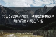 我以为是网的问题，结果是蘑菇短视频的界面布局在作怪