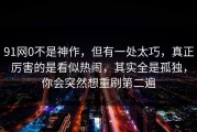 91网0不是神作，但有一处太巧，真正厉害的是看似热闹，其实全是孤独，你会突然想重刷第二遍